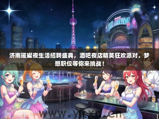 济南璀璨夜生活招聘盛典，酒吧夜店精英狂欢派对，梦想职位等你来挑战！