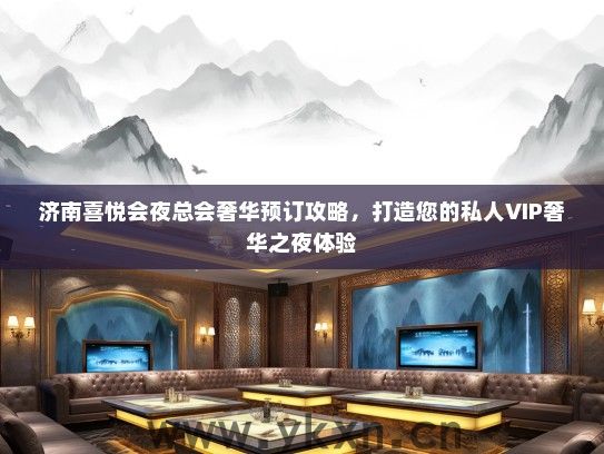 济南喜悦会夜总会奢华预订攻略,打造您的私人VIP奢华之夜体验 济南喜悦会夜总会奢华预订攻略,打造您的私人VIP奢华之夜体验