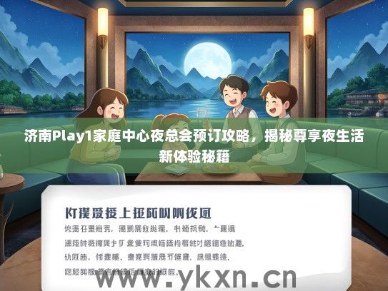 济南Play1家庭中心夜总会预订攻略,揭秘尊享夜生活新体验秘籍 济南Play1家庭中心夜总会预订攻略,揭秘尊享夜生活新体验秘籍