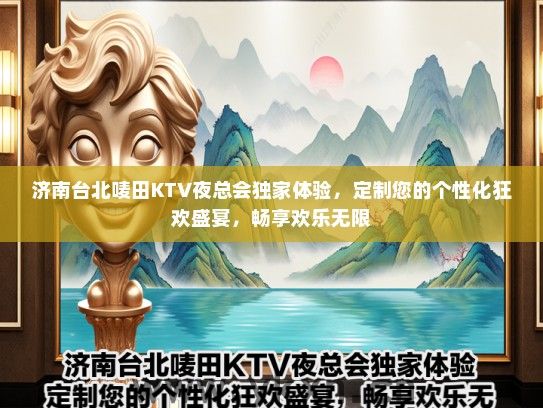 济南台北唛田KTV夜总会独家体验,定制您的个性化狂欢盛宴,畅享欢乐无限 济南台北唛田KTV夜总会独家体验,定制您的个性化狂欢盛宴,畅享欢乐无限