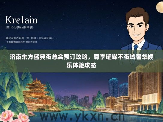 济南东方盛典夜总会预订攻略，尊享璀璨不夜城奢华娱乐体验攻略