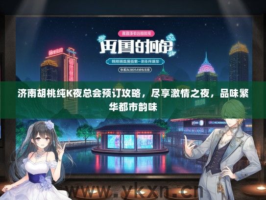 济南胡桃纯K夜总会预订攻略，尽享激情之夜，品味繁华都市韵味
